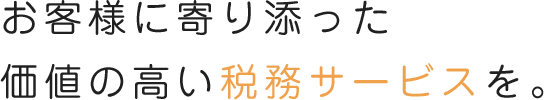 お客様に寄り添った価値の高い税務サービスを