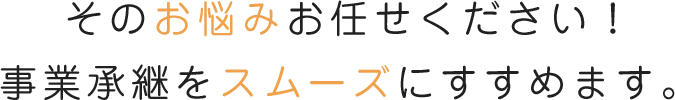 そのお悩みお任せください!事業継承をスムーズすすめます。