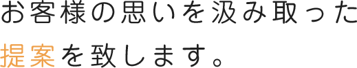 お客様の思いを汲み取った提案をいたします。