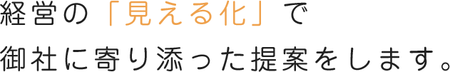 経営の「見える化」で御社に寄り添った提案をします。