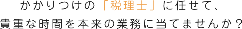 かかりつけの「税理士」に任せて、貴重な時間を本来の業務に当てませんか?